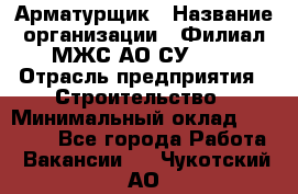 Арматурщик › Название организации ­ Филиал МЖС АО СУ-155 › Отрасль предприятия ­ Строительство › Минимальный оклад ­ 45 000 - Все города Работа » Вакансии   . Чукотский АО